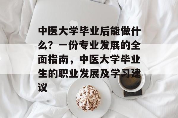 中医大学毕业后能做什么？一份专业发展的全面指南，中医大学毕业生的职业发展及学习建议