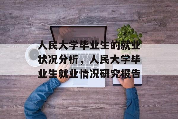 人民大学毕业生的就业状况分析，人民大学毕业生就业情况研究报告