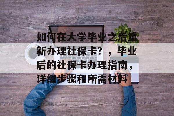 如何在大学毕业之后重新办理社保卡?,毕业后的社保卡办理指南,详细步骤和所需材料 如何在大学毕业之后重新办理社保卡?,毕业后的社保卡办理指南,详细步骤和所需材料
