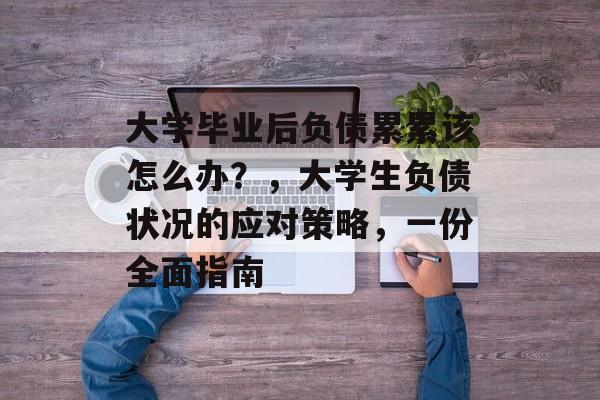 大学毕业后负债累累该怎么办？，大学生负债状况的应对策略，一份全面指南