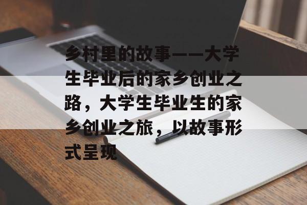 乡村里的故事——大学生毕业后的家乡创业之路，大学生毕业生的家乡创业之旅，以故事形式呈现
