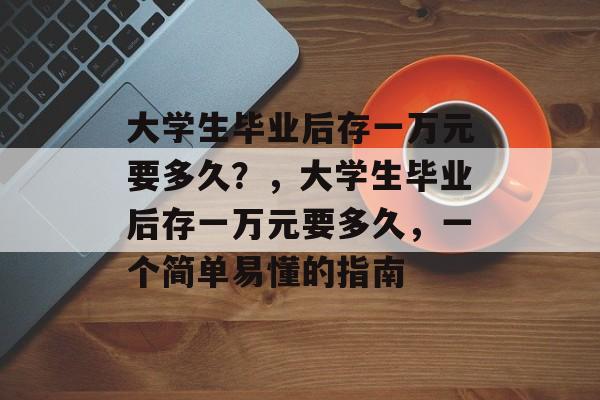 大学生毕业后存一万元要多久?,大学生毕业后存一万元要多久,一个简单易懂的指南 大学生毕业后存一万元要多久?,大学生毕业后存一万元要多久,一个简单易懂的指南