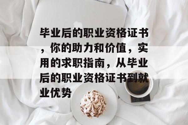 毕业后的职业资格证书，你的助力和价值，实用的求职指南，从毕业后的职业资格证书到就业优势