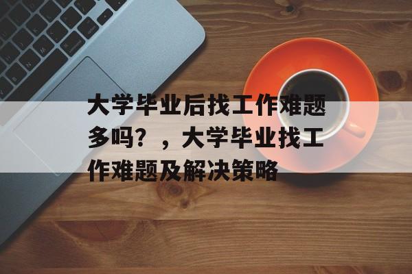 大学毕业后找工作难题多吗？，大学毕业找工作难题及解决策略