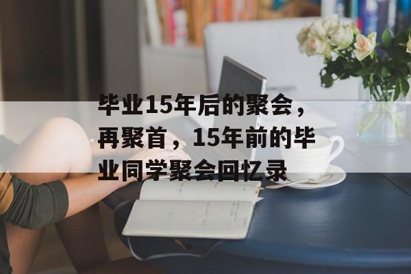毕业15年后的聚会，再聚首，15年前的毕业同学聚会回忆录