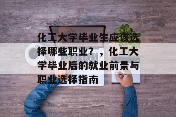 化工大学毕业生应该选择哪些职业?,化工大学毕业后的就业前景与职业选择指南 化工大学毕业生应该选择哪些职业?,化工大学毕业后的就业前景与职业选择指南