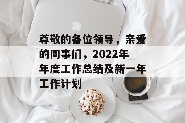 尊敬的各位领导,亲爱的同事们,2022年年度工作总结及新一年工作计划 尊敬的各位领导,亲爱的同事们,2022年年度工作总结及新一年工作计划