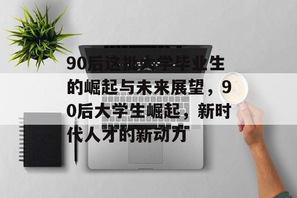 90后这批大学毕业生的崛起与未来展望,90后大学生崛起,新时代人才的新动力 90后这批大学毕业生的崛起与未来展望,90后大学生崛起,新时代人才的新动力