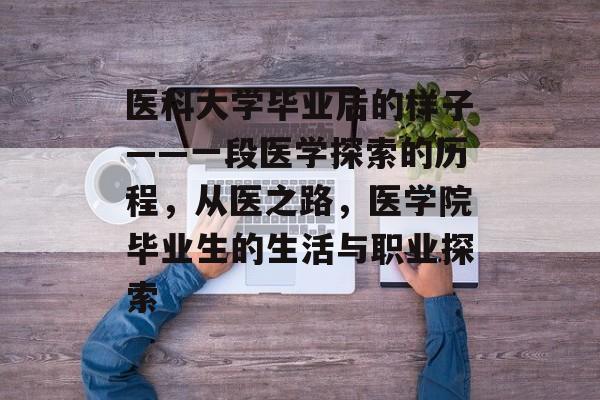 医科大学毕业后的样子——一段医学探索的历程,从医之路,医学院毕业生的生活与职业探索 医科大学毕业后的样子——一段医学探索的历程,从医之路,医学院毕业生的生活与职业探索