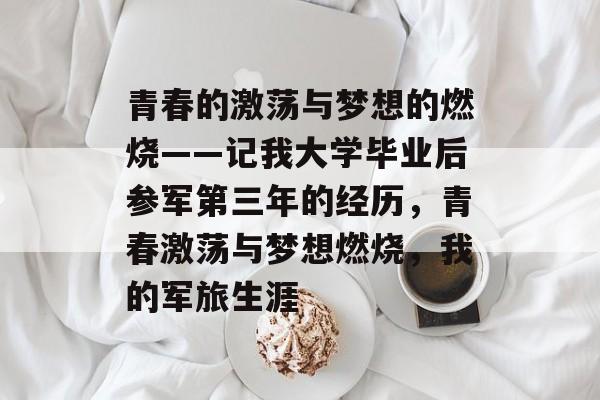青春的激荡与梦想的燃烧——记我大学毕业后参军第三年的经历，青春激荡与梦想燃烧，我的军旅生涯