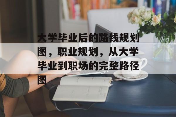 大学毕业后的路线规划图,职业规划,从大学毕业到职场的完整路径图 大学毕业后的路线规划图,职业规划,从大学毕业到职场的完整路径图