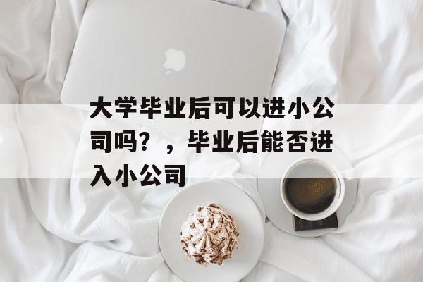 大学毕业后可以进小公司吗?,毕业后能否进入小公司 大学毕业后可以进小公司吗?,毕业后能否进入小公司