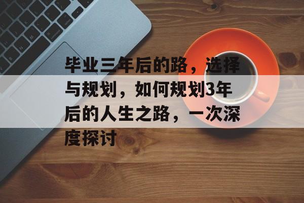毕业三年后的路，选择与规划，如何规划3年后的人生之路，一次深度探讨