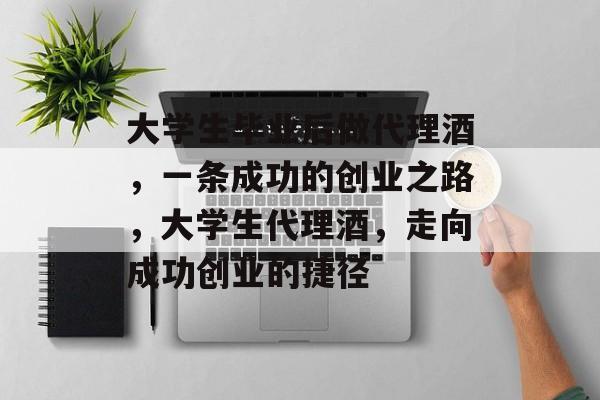 大学生毕业后做代理酒,一条成功的创业之路,大学生代理酒,走向成功创业的捷径 大学生毕业后做代理酒,一条成功的创业之路,大学生代理酒,走向成功创业的捷径