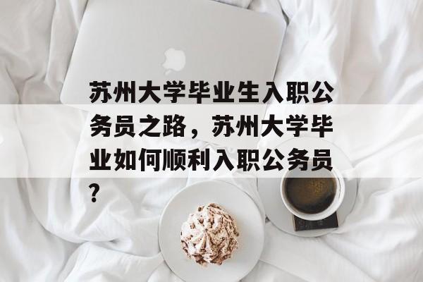 苏州大学毕业生入职公务员之路,苏州大学毕业如何顺利入职公务员? 苏州大学毕业生入职公务员之路,苏州大学毕业如何顺利入职公务员?