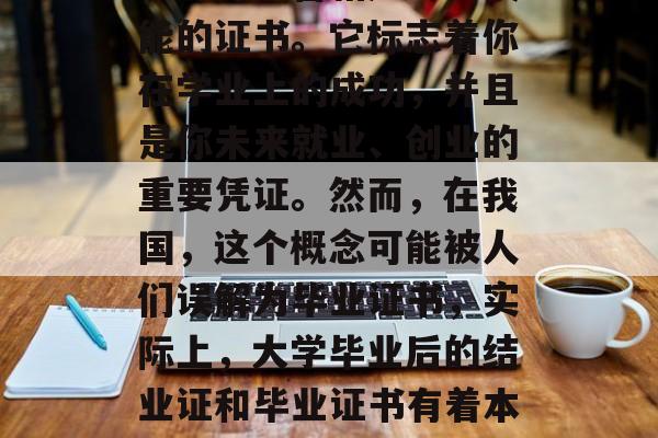 大学毕业后的结业证是一种证明你完成了大学学习并具备相应专业技能的证书。它标志着你在学业上的成功,并且是你未来就业、创业的重要凭证。然而,在我国,这个概念可能被人们误解为毕业证书,实际上,大学毕业后的结业证和毕业证书有着本质的区别。,明确标识,大学毕业后的结业证与毕业证书的区别 大学毕业后的结业证是一种证明你完成了大学学习并具备相应专业技能的证书。它标志着你在学业上的成功,并且是你未来就业、创业的重要凭证。然而,在我国,这个概念可能被人们误解为毕业证书,实际上,大学毕业后的结业证和毕业证书有着本质的区别。,明确标识,大学毕业后的结业证与毕业证书的区别