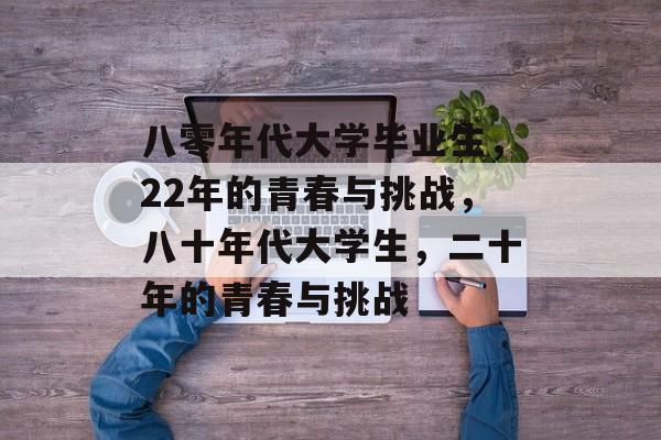 八零年代大学毕业生,22年的青春与挑战,八十年代大学生,二十年的青春与挑战 八零年代大学毕业生,22年的青春与挑战,八十年代大学生,二十年的青春与挑战