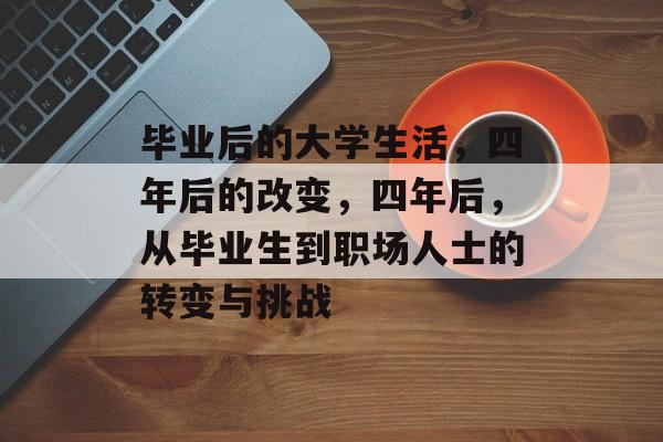毕业后的大学生活,四年后的改变,四年后,从毕业生到职场人士的转变与挑战 毕业后的大学生活,四年后的改变,四年后,从毕业生到职场人士的转变与挑战