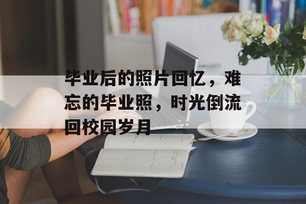 毕业后的照片回忆,难忘的毕业照,时光倒流回校园岁月 毕业后的照片回忆,难忘的毕业照,时光倒流回校园岁月