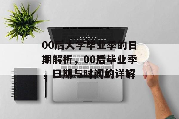00后大学毕业季的日期解析,00后毕业季,日期与时间的详解 00后大学毕业季的日期解析,00后毕业季,日期与时间的详解