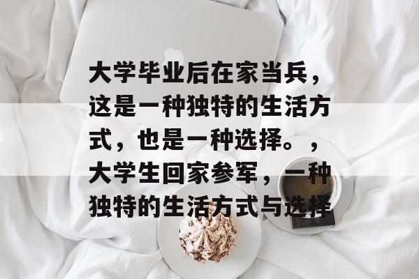 大学毕业后在家当兵,这是一种独特的生活方式,也是一种选择。,大学生回家参军,一种独特的生活方式与选择 大学毕业后在家当兵,这是一种独特的生活方式,也是一种选择。,大学生回家参军,一种独特的生活方式与选择