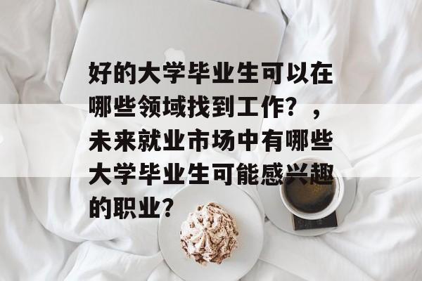 好的大学毕业生可以在哪些领域找到工作？，未来就业市场中有哪些大学毕业生可能感兴趣的职业？