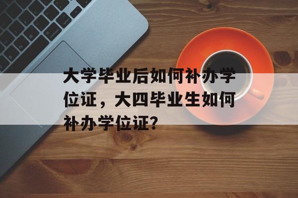 大学毕业后如何补办学位证,大四毕业生如何补办学位证? 大学毕业后如何补办学位证,大四毕业生如何补办学位证?