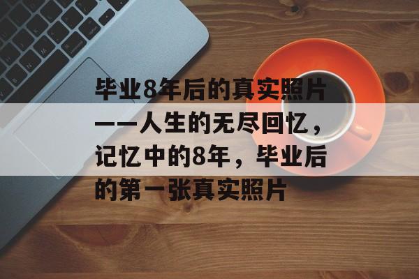 毕业8年后的真实照片——人生的无尽回忆,记忆中的8年,毕业后的第一张真实照片 毕业8年后的真实照片——人生的无尽回忆,记忆中的8年,毕业后的第一张真实照片
