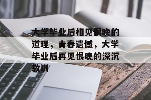 大学毕业后相见恨晚的道理,青春遗憾,大学毕业后再见恨晚的深沉教训 大学毕业后相见恨晚的道理,青春遗憾,大学毕业后再见恨晚的深沉教训