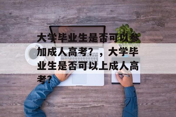 大学毕业生是否可以参加成人高考？，大学毕业生是否可以上成人高考?