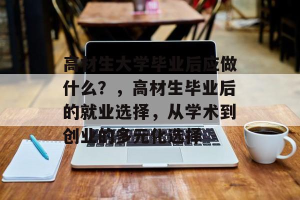 高材生大学毕业后应做什么？，高材生毕业后的就业选择，从学术到创业的多元化选择
