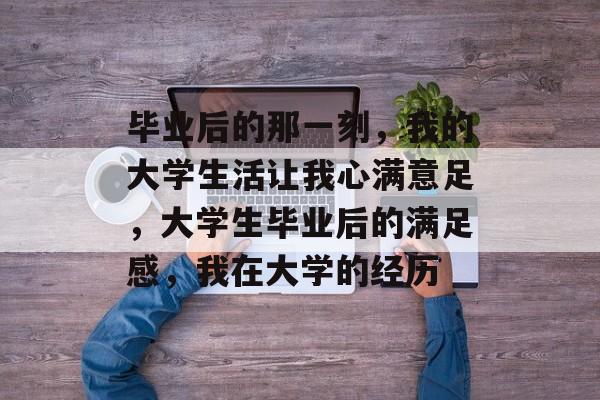 毕业后的那一刻，我的大学生活让我心满意足，大学生毕业后的满足感，我在大学的经历