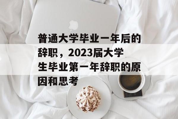 普通大学毕业一年后的辞职，2023届大学生毕业第一年辞职的原因和思考