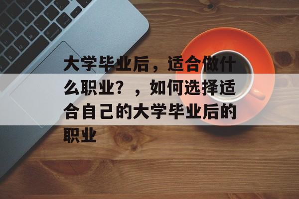 大学毕业后,适合做什么职业?,如何选择适合自己的大学毕业后的职业 大学毕业后,适合做什么职业?,如何选择适合自己的大学毕业后的职业