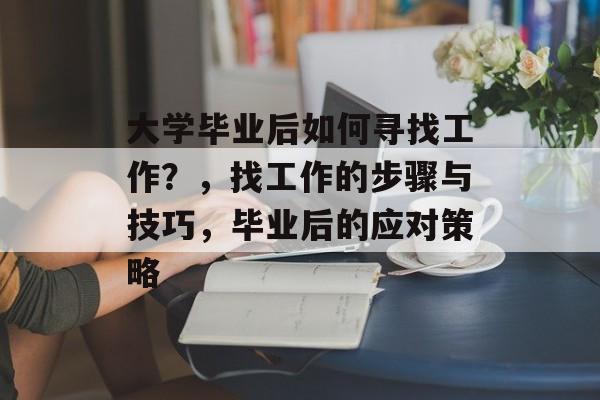 大学毕业后如何寻找工作？，找工作的步骤与技巧，毕业后的应对策略