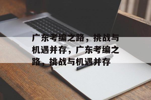 广东考编之路,挑战与机遇并存,广东考编之路,挑战与机遇并存 广东考编之路,挑战与机遇并存,广东考编之路,挑战与机遇并存