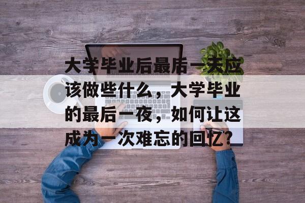 大学毕业后最后一天应该做些什么，大学毕业的最后一夜，如何让这成为一次难忘的回忆?