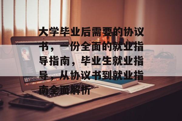 大学毕业后需要的协议书，一份全面的就业指导指南，毕业生就业指导，从协议书到就业指南全面解析