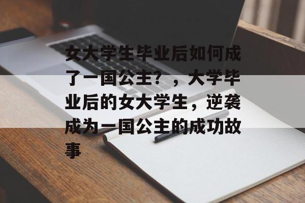 女大学生毕业后如何成了一国公主?,大学毕业后的女大学生,逆袭成为一国公主的成功故事 女大学生毕业后如何成了一国公主?,大学毕业后的女大学生,逆袭成为一国公主的成功故事