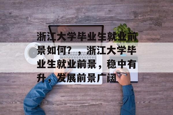 浙江大学毕业生就业前景如何？，浙江大学毕业生就业前景，稳中有升，发展前景广阔