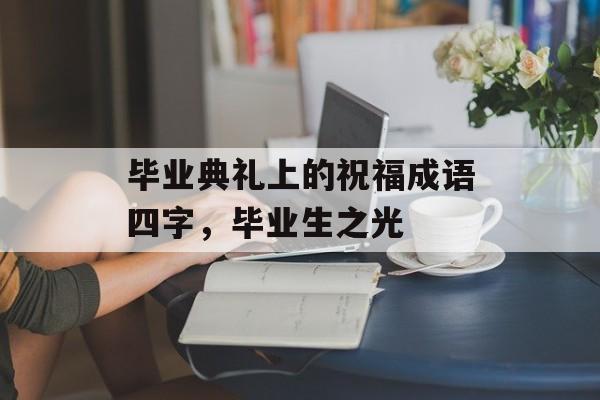 毕业典礼上的祝福成语四字，毕业生之光