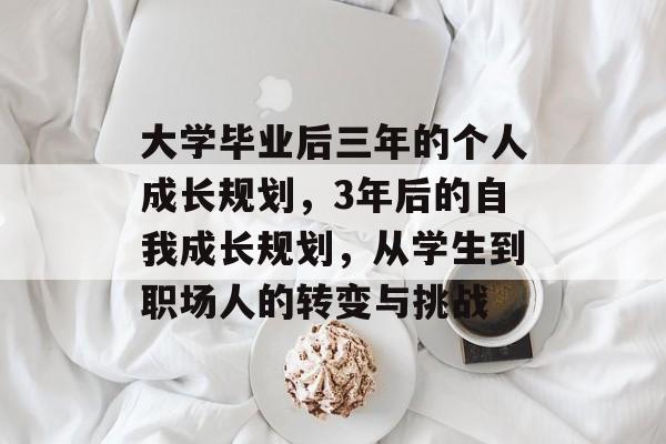 大学毕业后三年的个人成长规划,3年后的自我成长规划,从学生到职场人的转变与挑战 大学毕业后三年的个人成长规划,3年后的自我成长规划,从学生到职场人的转变与挑战