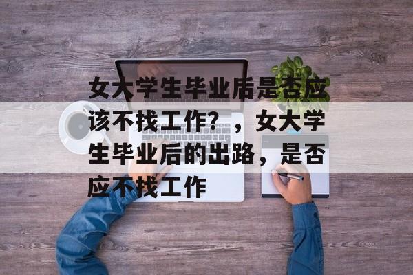 女大学生毕业后是否应该不找工作?,女大学生毕业后的出路,是否应不找工作 女大学生毕业后是否应该不找工作?,女大学生毕业后的出路,是否应不找工作