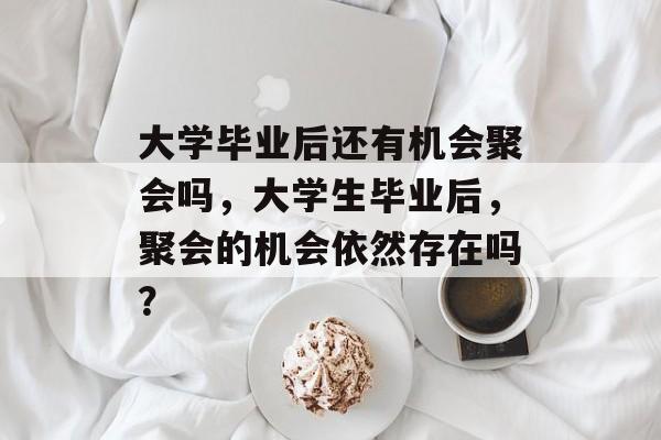 大学毕业后还有机会聚会吗，大学生毕业后，聚会的机会依然存在吗？