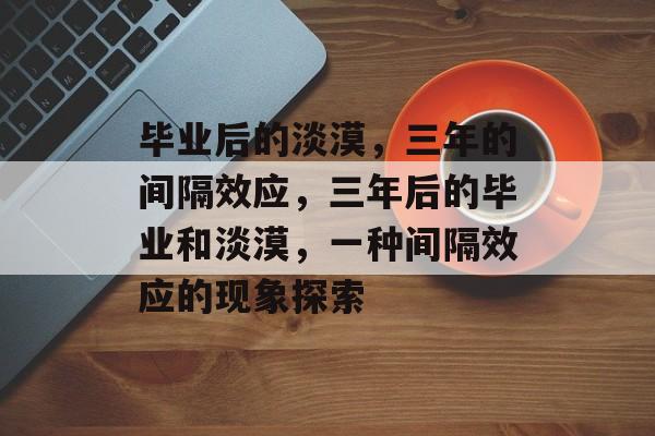 毕业后的淡漠,三年的间隔效应,三年后的毕业和淡漠,一种间隔效应的现象探索 毕业后的淡漠,三年的间隔效应,三年后的毕业和淡漠,一种间隔效应的现象探索