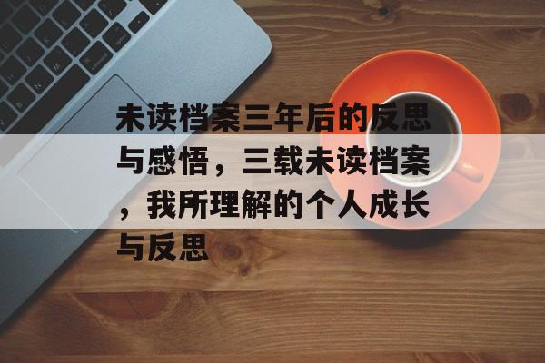 未读档案三年后的反思与感悟，三载未读档案，我所理解的个人成长与反思