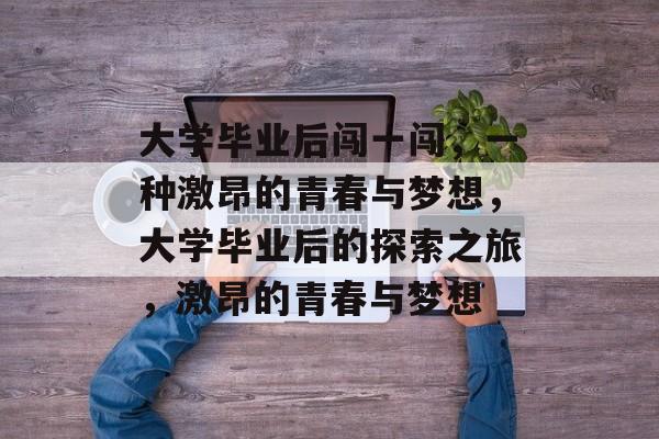 大学毕业后闯一闯，一种激昂的青春与梦想，大学毕业后的探索之旅，激昂的青春与梦想