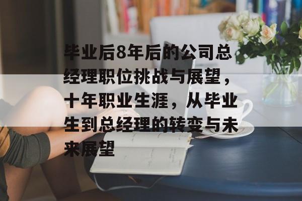 毕业后8年后的公司总经理职位挑战与展望，十年职业生涯，从毕业生到总经理的转变与未来展望