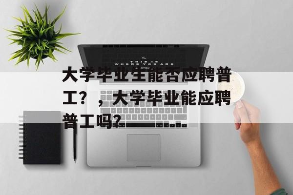 大学毕业生能否应聘普工？，大学毕业能应聘普工吗？