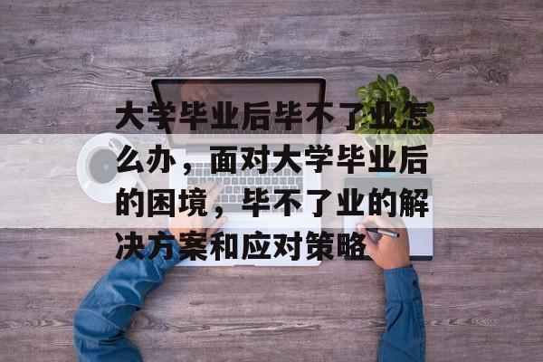 大学毕业后毕不了业怎么办,面对大学毕业后的困境,毕不了业的解决方案和应对策略 大学毕业后毕不了业怎么办,面对大学毕业后的困境,毕不了业的解决方案和应对策略
